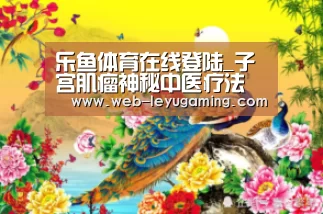 乐鱼体育在线登陆_子宫肌瘤神秘中医疗法