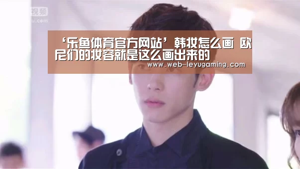 ‘乐鱼体育官方网站’韩妆怎么画  欧尼们的妆容就是这么画出来