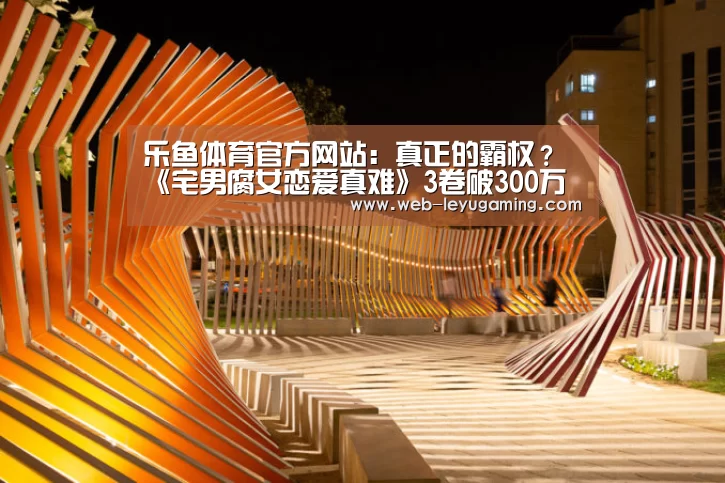 乐鱼体育官方网站：真正的霸权？《宅男腐女恋爱真难》3卷破30