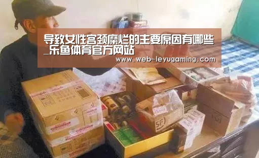 导致女性宫颈糜烂的主要原因有哪些_乐鱼体育官方网站