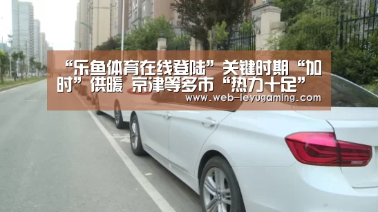 “乐鱼体育在线登陆”关键时期“加时”供暖 京津等多市“热力十