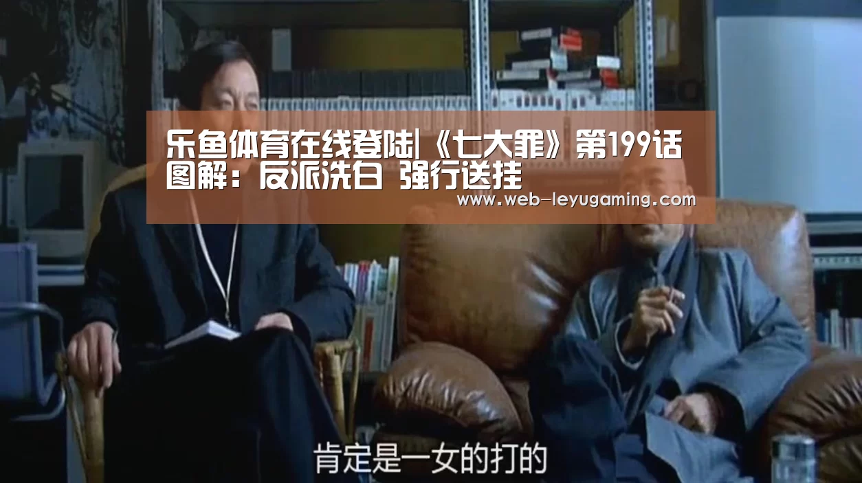 乐鱼体育在线登陆|《七大罪》第199话图解：反派洗白 强行送