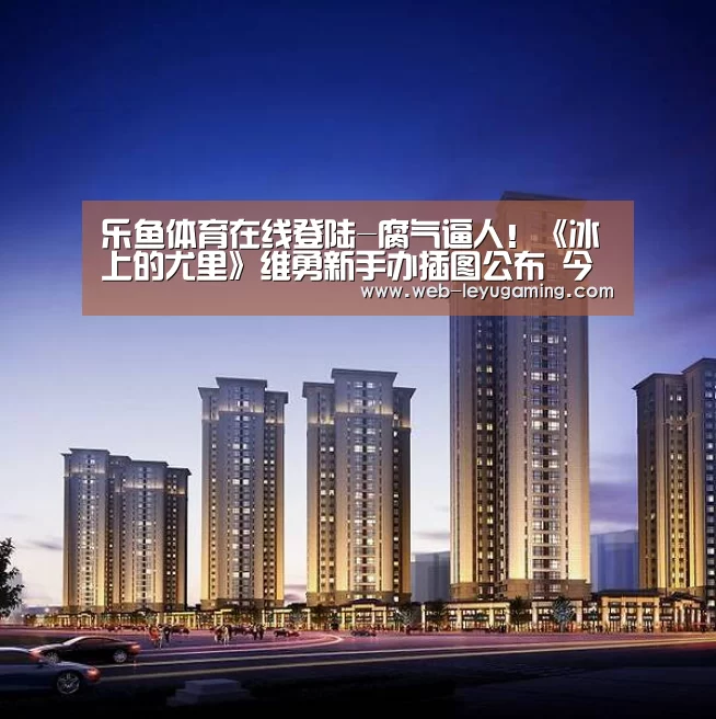 乐鱼体育在线登陆-腐气逼人！《冰上的尤里》维勇新手办插图公布