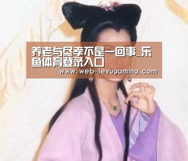 养老与尽孝不是一回事_乐鱼体育登录入口(图3) 乐鱼体育注册