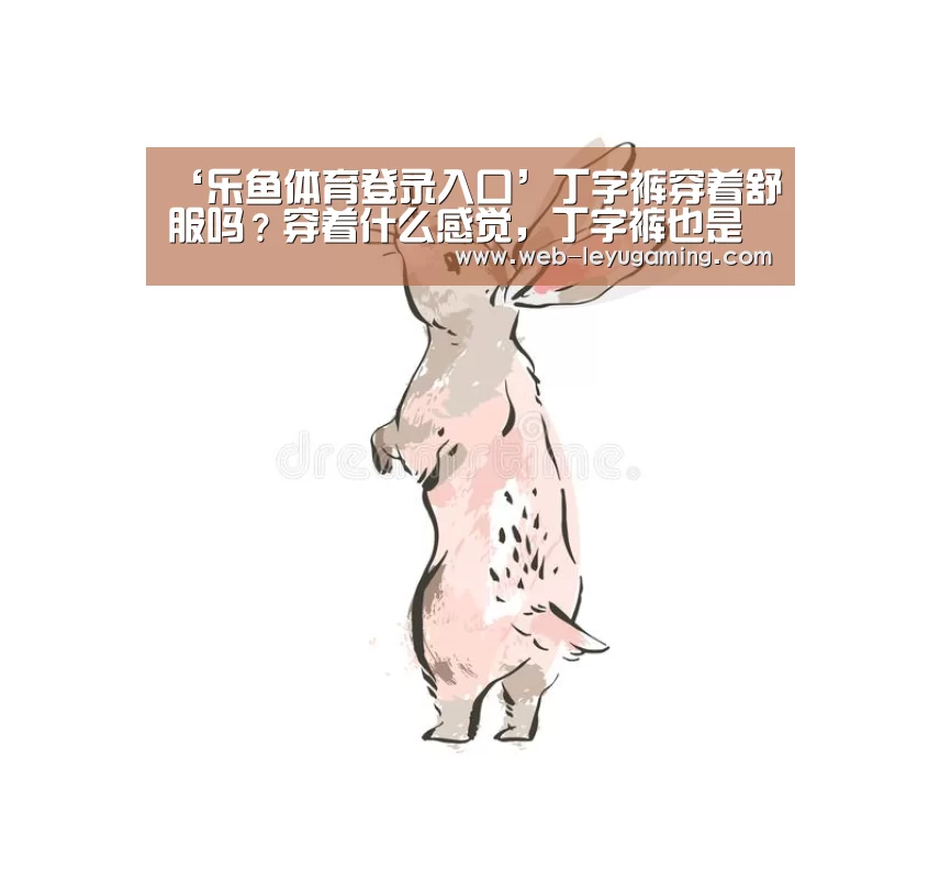 ‘乐鱼体育登录入口’丁字裤穿着舒服吗？穿着什么感觉，丁字裤也