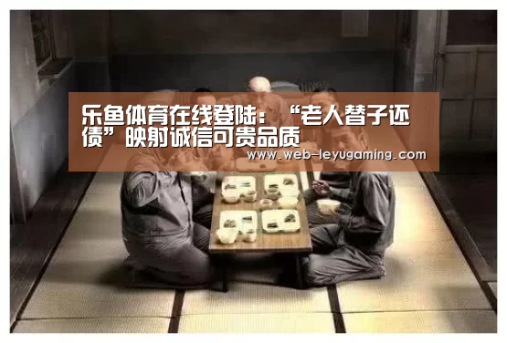 乐鱼体育在线登陆:“老人替子还债”映射诚信可贵品质(图3) 乐鱼体育在线登陆