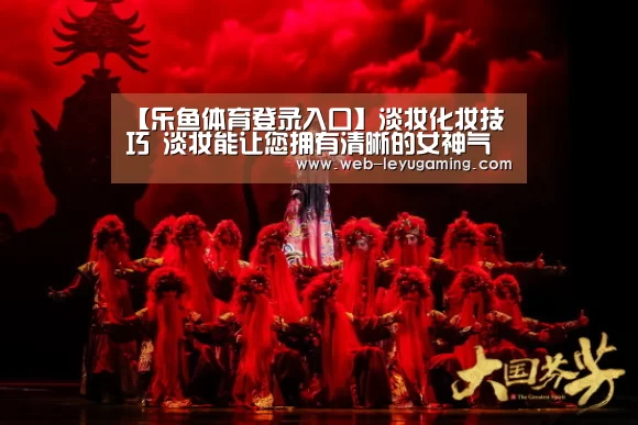 【乐鱼体育登录入口】淡妆化妆技巧 淡妆能让您拥有清晰的女神气质(图2) 乐鱼体育注册